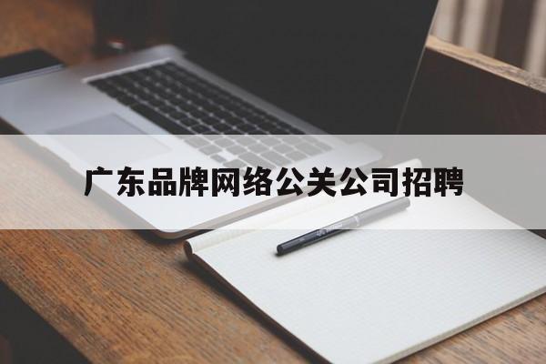 唐山广东品牌网络公关公司招聘（广州男公关招聘信息）