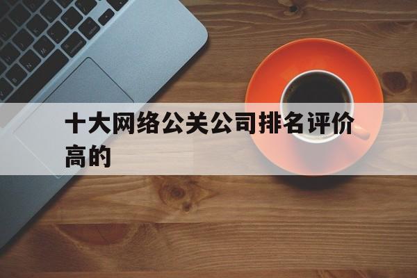 中国台湾十大网络公关公司排名评价高的（国内前十公关公司）
