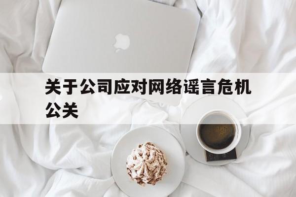 迪庆关于公司应对网络谣言危机公关（互联网公司危机公关）