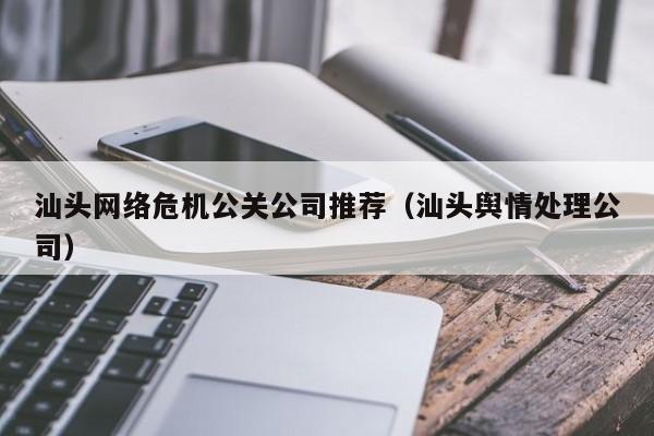 揭阳汕头网络危机公关公司推荐（汕头舆情处理公司）
