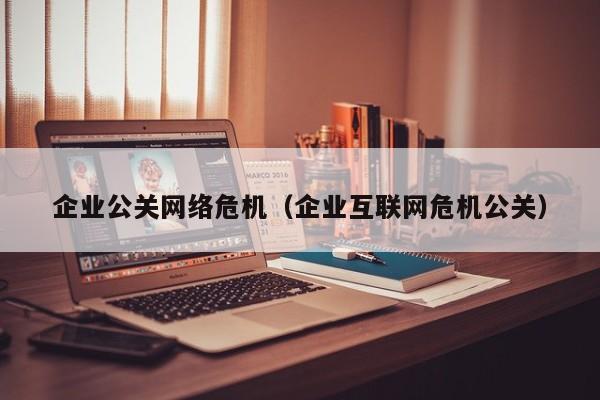 忻州企业公关网络危机（企业互联网危机公关）