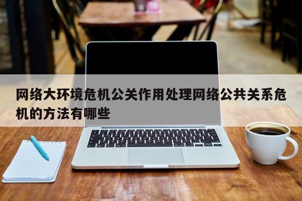 香港网络大环境危机公关作用处理网络公共关系危机的方法有哪些