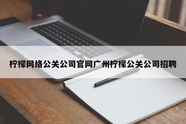 伊犁柠檬网络公关公司官网广州柠檬公关公司招聘