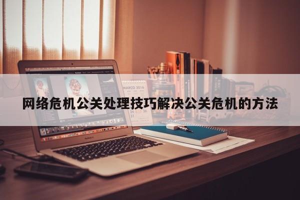 湘潭网络危机公关处理技巧解决公关危机的方法