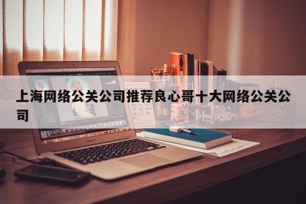 上海网络公关公司推荐良心哥十大网络公关公司