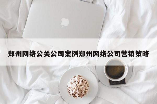 滁州郑州网络公关公司案例郑州网络公司营销策略