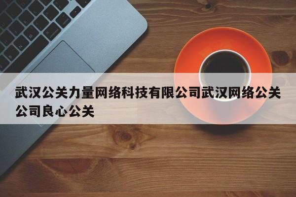 中国香港武汉公关力量网络科技有限公司武汉网络公关公司良心公关