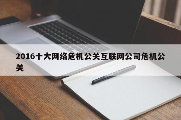 陆丰2016十大网络危机公关互联网公司危机公关