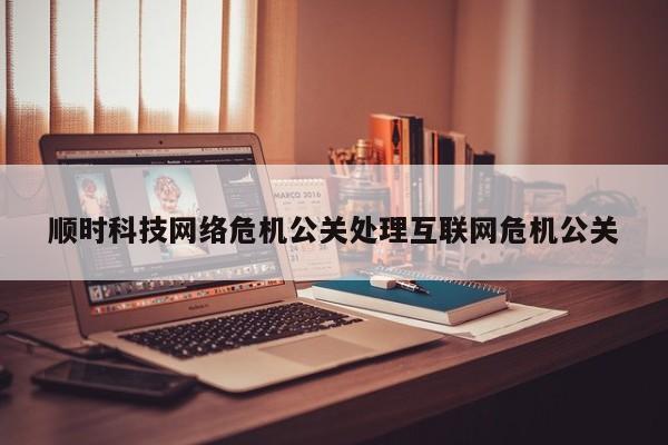 黄南顺时科技网络危机公关处理互联网危机公关