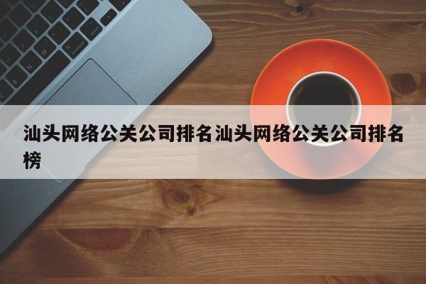 丽江汕头网络公关公司排名汕头网络公关公司排名榜
